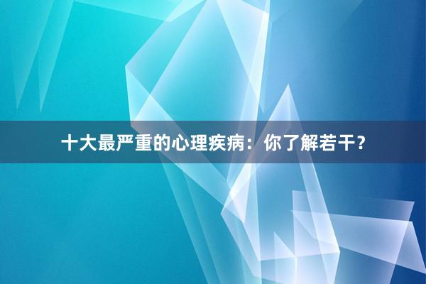 十大最严重的心理疾病：你了解若干？