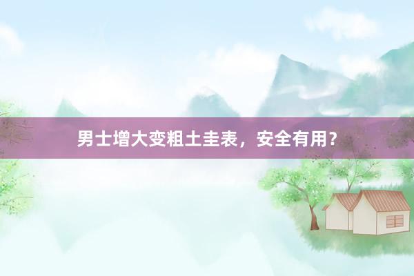 男士增大变粗土圭表，安全有用？