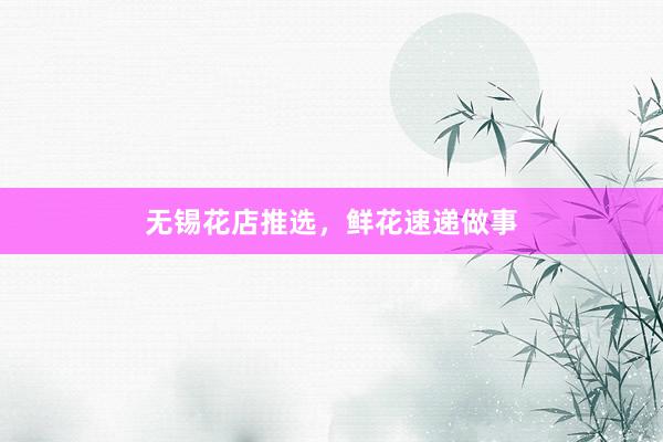 无锡花店推选，鲜花速递做事