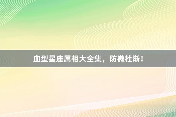 血型星座属相大全集，防微杜渐！