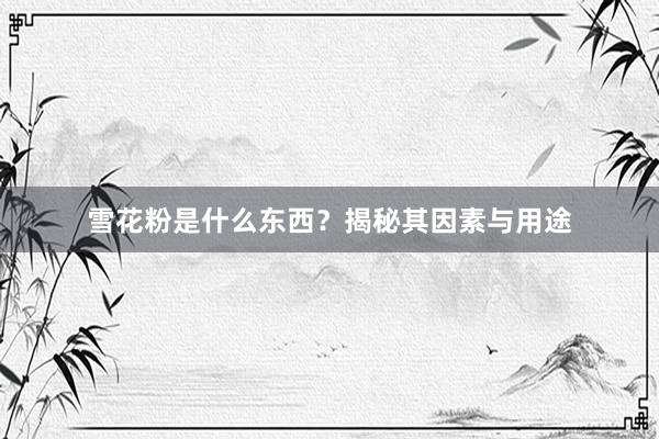 雪花粉是什么东西？揭秘其因素与用途