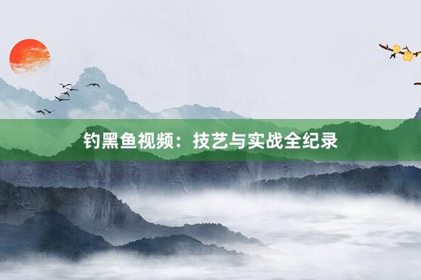 钓黑鱼视频：技艺与实战全纪录