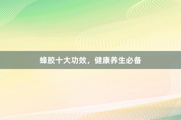 蜂胶十大功效，健康养生必备