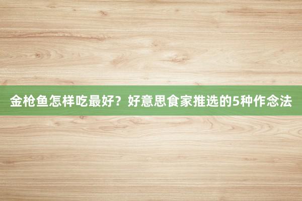 金枪鱼怎样吃最好？好意思食家推选的5种作念法