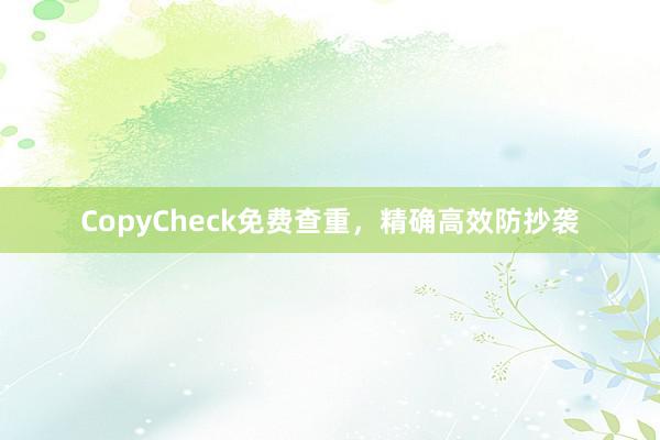 CopyCheck免费查重，精确高效防抄袭
