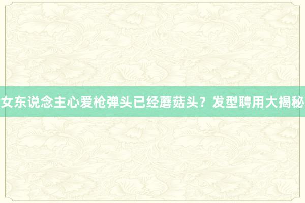 女东说念主心爱枪弹头已经蘑菇头?发型聘用大揭秘